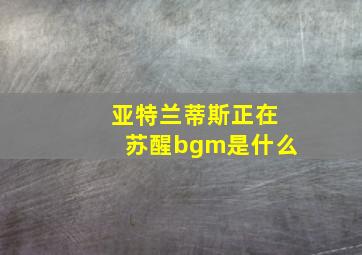 亚特兰蒂斯正在苏醒bgm是什么