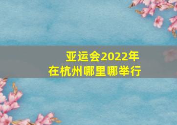 亚运会2022年在杭州哪里哪举行