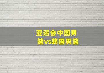 亚运会中国男篮vs韩国男篮