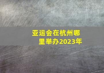 亚运会在杭州哪里举办2023年