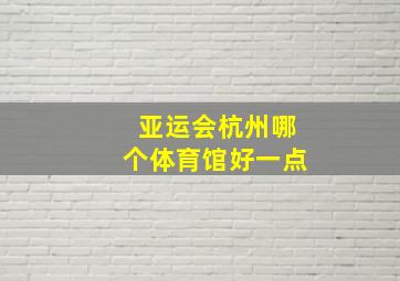 亚运会杭州哪个体育馆好一点