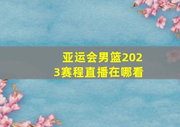 亚运会男篮2023赛程直播在哪看