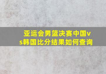 亚运会男篮决赛中国vs韩国比分结果如何查询