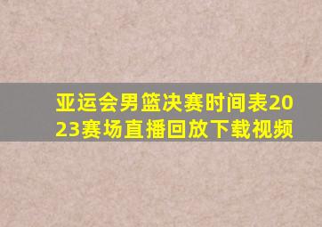 亚运会男篮决赛时间表2023赛场直播回放下载视频