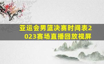 亚运会男篮决赛时间表2023赛场直播回放视屏