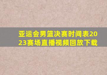 亚运会男篮决赛时间表2023赛场直播视频回放下载