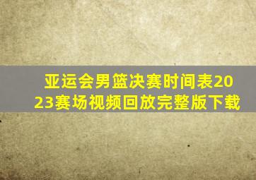 亚运会男篮决赛时间表2023赛场视频回放完整版下载