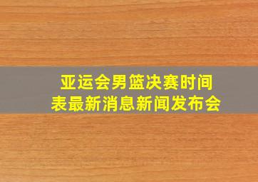 亚运会男篮决赛时间表最新消息新闻发布会