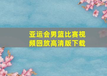 亚运会男篮比赛视频回放高清版下载