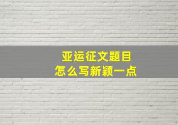 亚运征文题目怎么写新颖一点