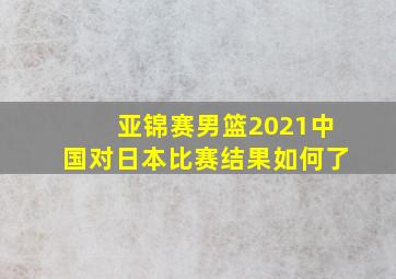 亚锦赛男篮2021中国对日本比赛结果如何了