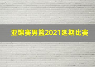 亚锦赛男篮2021延期比赛