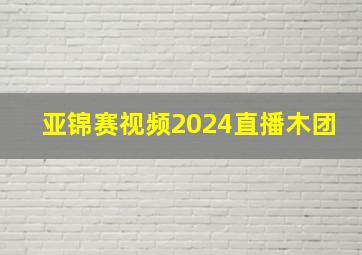 亚锦赛视频2024直播木团