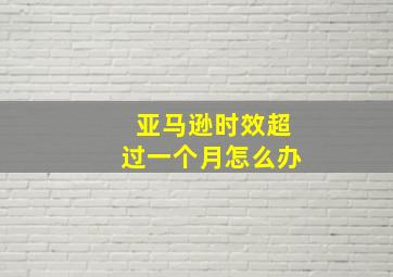 亚马逊时效超过一个月怎么办