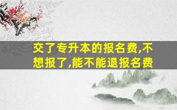 交了专升本的报名费,不想报了,能不能退报名费