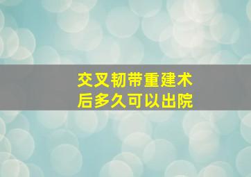 交叉韧带重建术后多久可以出院