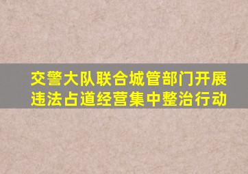 交警大队联合城管部门开展违法占道经营集中整治行动