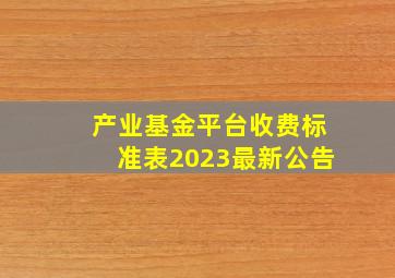 产业基金平台收费标准表2023最新公告