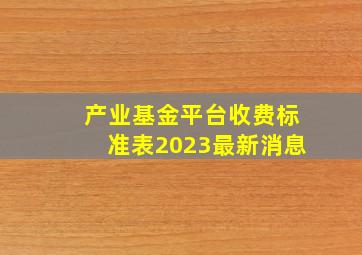 产业基金平台收费标准表2023最新消息