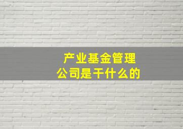 产业基金管理公司是干什么的