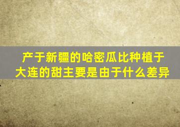 产于新疆的哈密瓜比种植于大连的甜主要是由于什么差异