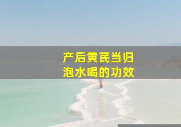 产后黄芪当归泡水喝的功效