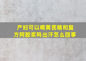 产妇可以喝黄芪精和复方阿胶浆吗出汗怎么回事