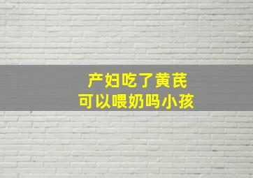 产妇吃了黄芪可以喂奶吗小孩