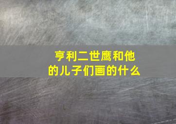 亨利二世鹰和他的儿子们画的什么