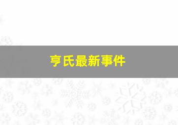 亨氏最新事件