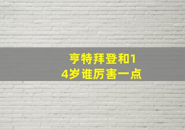 亨特拜登和14岁谁厉害一点