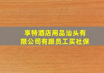 享特酒店用品汕头有限公司有跟员工买社保