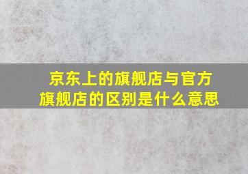 京东上的旗舰店与官方旗舰店的区别是什么意思