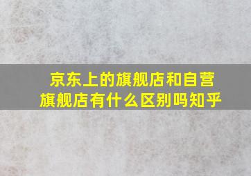 京东上的旗舰店和自营旗舰店有什么区别吗知乎