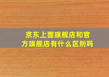 京东上面旗舰店和官方旗舰店有什么区别吗