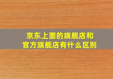 京东上面的旗舰店和官方旗舰店有什么区别