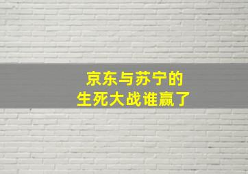 京东与苏宁的生死大战谁赢了