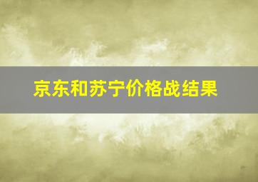 京东和苏宁价格战结果