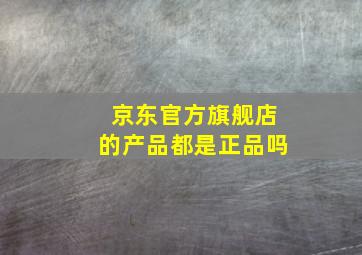 京东官方旗舰店的产品都是正品吗