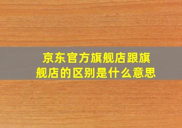 京东官方旗舰店跟旗舰店的区别是什么意思