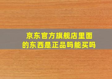 京东官方旗舰店里面的东西是正品吗能买吗