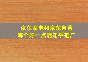 京东家电和京东自营哪个好一点呢知乎推广