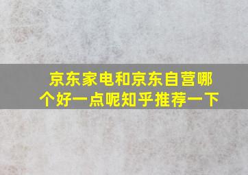 京东家电和京东自营哪个好一点呢知乎推荐一下