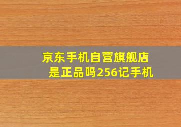 京东手机自营旗舰店是正品吗256记手机