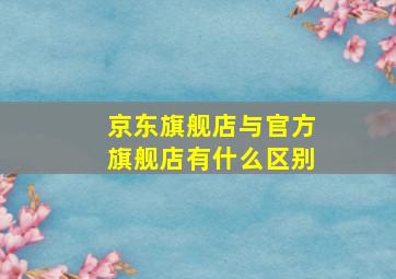 京东旗舰店与官方旗舰店有什么区别