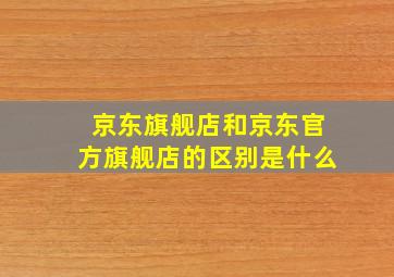 京东旗舰店和京东官方旗舰店的区别是什么