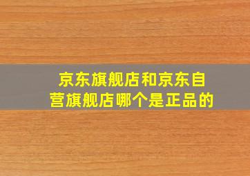 京东旗舰店和京东自营旗舰店哪个是正品的