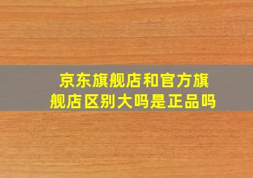 京东旗舰店和官方旗舰店区别大吗是正品吗