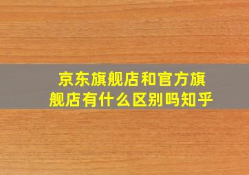 京东旗舰店和官方旗舰店有什么区别吗知乎