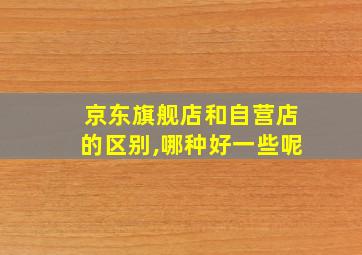 京东旗舰店和自营店的区别,哪种好一些呢